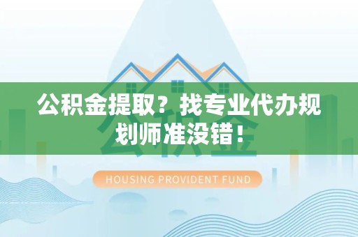 南靖公积金提取？找专业代办规划师准没错！
