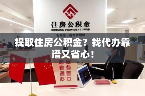 南靖提取住房公积金？找代办靠谱又省心！