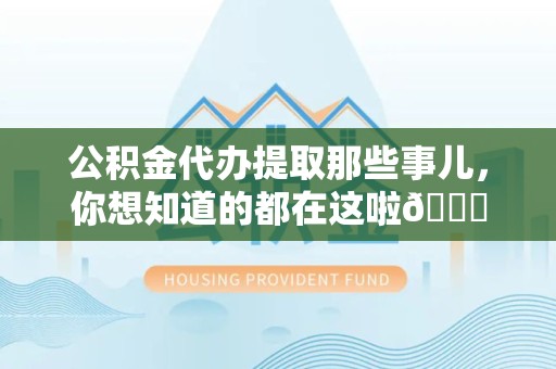 南靖公积金代办提取那些事儿，你想知道的都在这啦😉