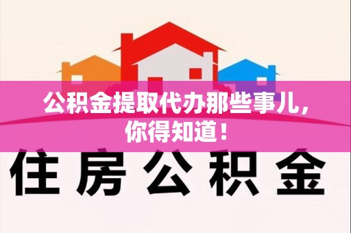 南靖公积金提取代办那些事儿，你得知道！