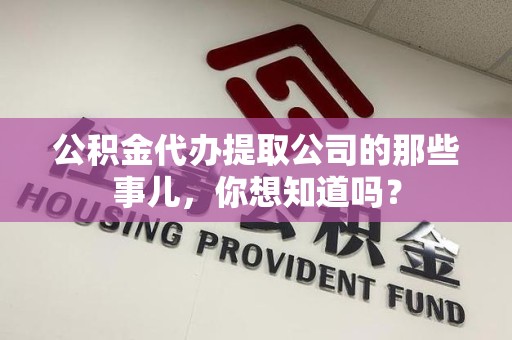 南靖公积金代办提取公司的那些事儿，你想知道吗？