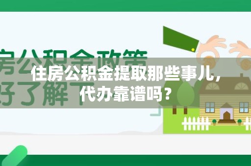 南靖住房公积金提取那些事儿，代办靠谱吗？