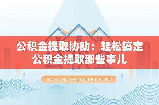 南靖公积金提取协助:轻松搞定公积金提取那些事儿 南靖公积金提取协助:轻松搞定公积金提取那些事儿
