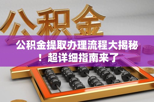 南靖公积金提取办理流程大揭秘！超详细指南来了