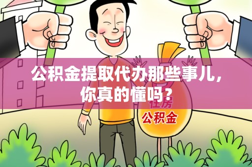 南靖公积金提取代办那些事儿，你真的懂吗？