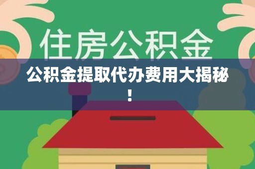 南靖公积金提取代办费用大揭秘! 南靖公积金提取代办费用大揭秘!
