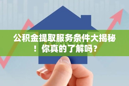 南靖公积金提取服务条件大揭秘！你真的了解吗？