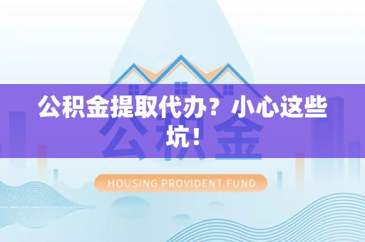 南靖公积金提取代办？小心这些坑！