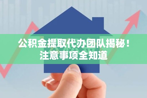 南靖公积金提取代办团队揭秘！注意事项全知道