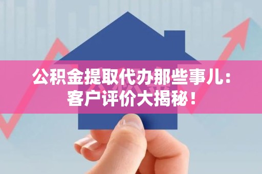 南靖公积金提取代办那些事儿：客户评价大揭秘！
