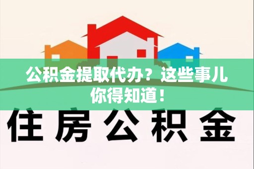 南靖公积金提取代办？这些事儿你得知道！