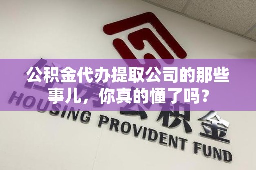 南靖公积金代办提取公司的那些事儿，你真的懂了吗？