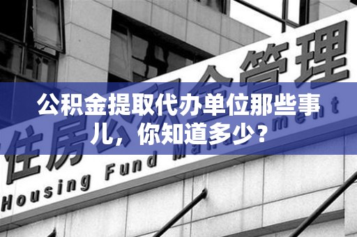 南靖公积金提取代办单位那些事儿,你知道多少? 南靖公积金提取代办单位那些事儿,你知道多少?