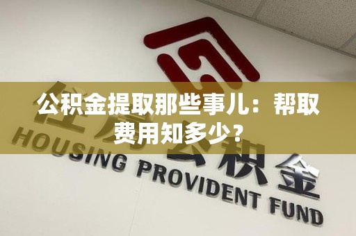 南靖公积金提取那些事儿:帮取费用知多少? 南靖公积金提取那些事儿:帮取费用知多少?