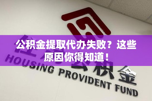 南靖公积金提取代办失败?这些原因你得知道! 南靖公积金提取代办失败?这些原因你得知道!
