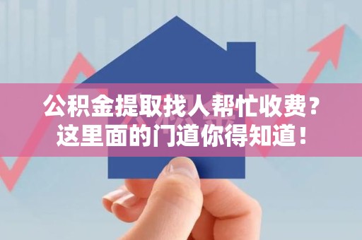 南靖公积金提取找人帮忙收费？这里面的门道你得知道！