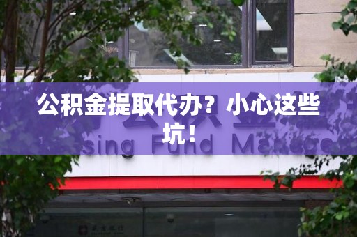南靖公积金提取代办?小心这些坑! 南靖公积金提取代办?小心这些坑!