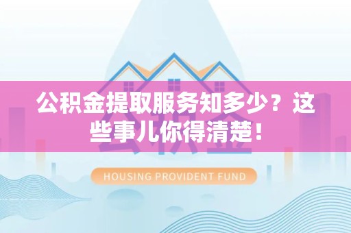 南靖公积金提取服务知多少？这些事儿你得清楚！