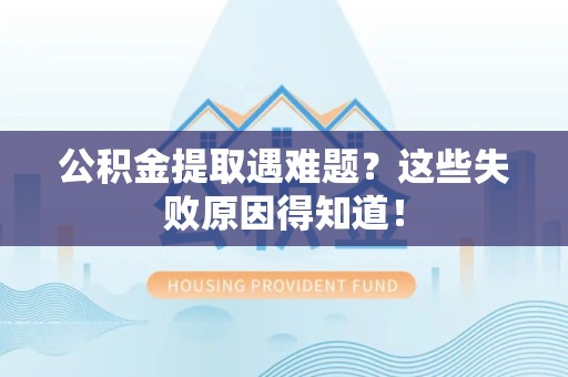 南靖公积金提取遇难题？这些失败原因得知道！