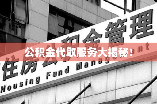 南靖公积金代取服务大揭秘！