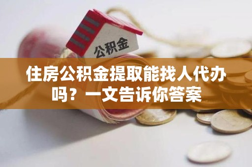 南靖住房公积金提取能找人代办吗？一文告诉你答案