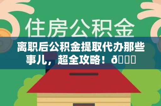 南靖离职后公积金提取代办那些事儿，超全攻略！😎