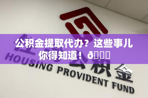 南靖公积金提取代办？这些事儿你得知道！😎