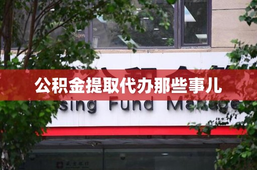 南靖公积金提取代办那些事儿