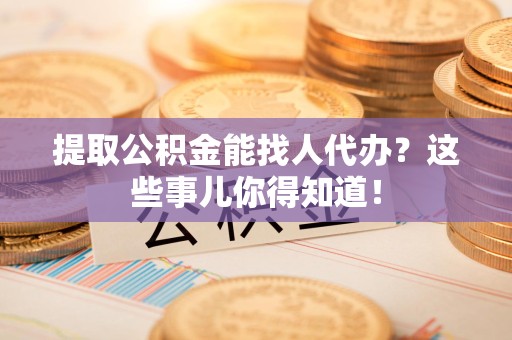 南靖提取公积金能找人代办?这些事儿你得知道! 南靖提取公积金能找人代办?这些事儿你得知道!