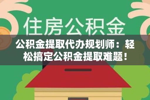 南靖公积金提取代办规划师：轻松搞定公积金提取难题！