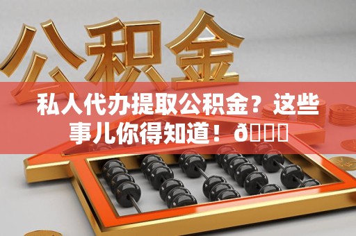 南靖私人代办提取公积金?这些事儿你得知道!😎 南靖私人代办提取公积金?这些事儿你得知道!😎