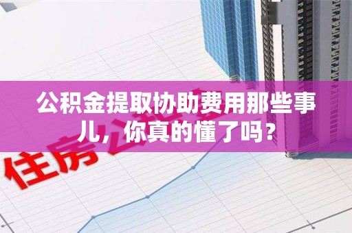 南靖公积金提取协助费用那些事儿，你真的懂了吗？