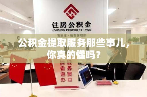 南靖公积金提取服务那些事儿，你真的懂吗？