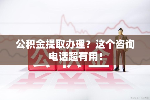 南靖公积金提取办理？这个咨询电话超有用！