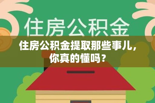 南靖住房公积金提取那些事儿,你真的懂吗? 南靖住房公积金提取那些事儿,你真的懂吗?