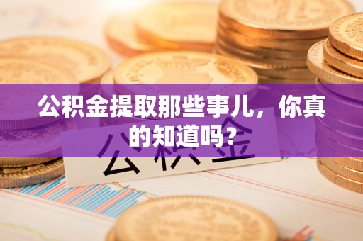 南靖公积金提取那些事儿，你真的知道吗？