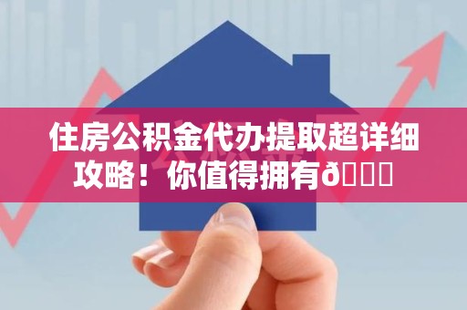 南靖住房公积金代办提取超详细攻略！你值得拥有😎
