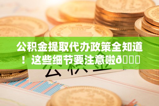 南靖公积金提取代办政策全知道！这些细节要注意啦😉