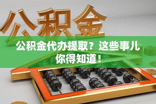 南靖公积金代办提取？这些事儿你得知道！