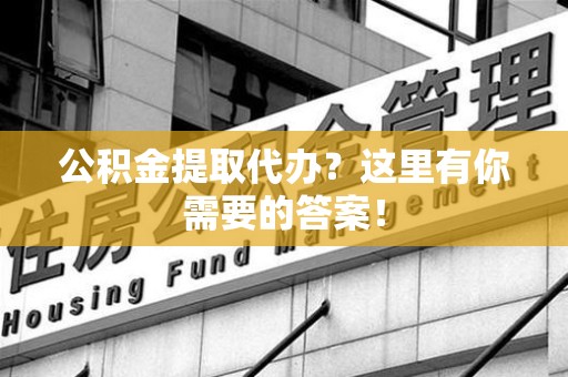 南靖公积金提取代办?这里有你需要的答案! 南靖公积金提取代办?这里有你需要的答案!