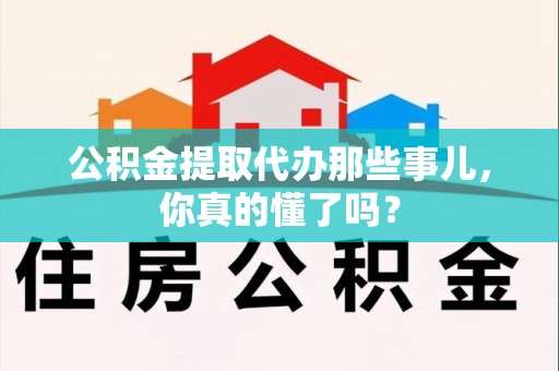 南靖公积金提取代办那些事儿，你真的懂了吗？