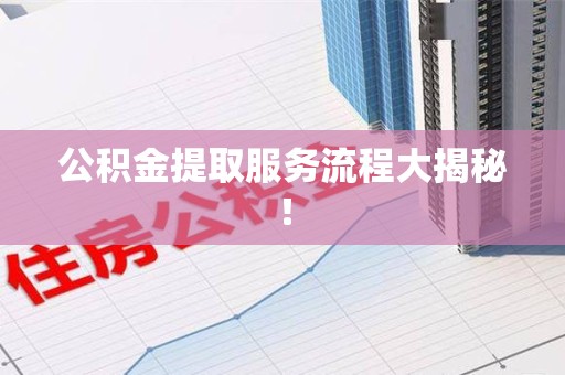 南靖公积金提取服务流程大揭秘! 南靖公积金提取服务流程大揭秘!