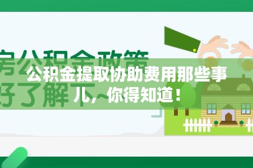 南靖公积金提取协助费用那些事儿，你得知道！