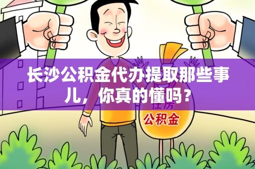 南靖长沙公积金代办提取那些事儿，你真的懂吗？