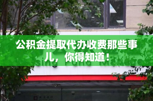 南靖公积金提取代办收费那些事儿，你得知道！