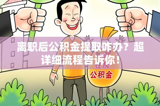 南靖离职后公积金提取咋办？超详细流程告诉你！
