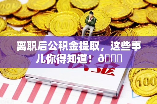 南靖离职后公积金提取，这些事儿你得知道！😎