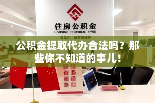 南靖公积金提取代办合法吗？那些你不知道的事儿！