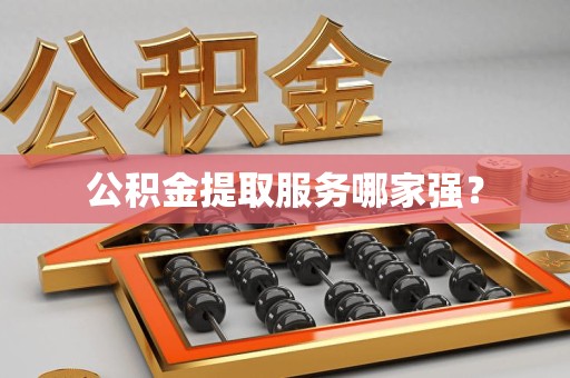 南靖公积金提取服务哪家强? 南靖公积金提取服务哪家强?