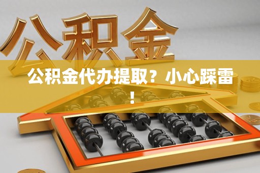 南靖公积金代办提取？小心踩雷！